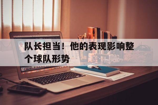 平博体育-队长担当!他的表现影响整个球队形势英语
